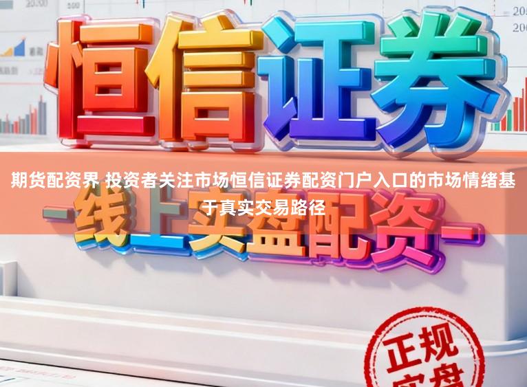 期货配资界 投资者关注市场恒信证券配资门户入口的市场情绪基于真实交易路径