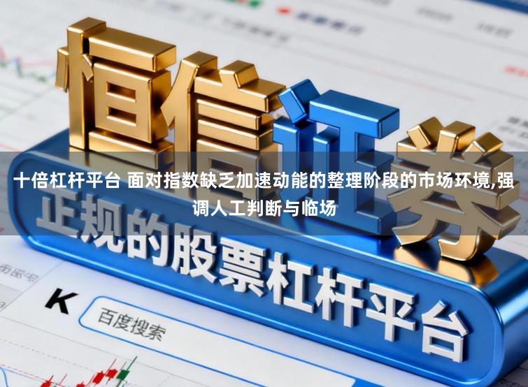 十倍杠杆平台 面对指数缺乏加速动能的整理阶段的市场环境，强调人工判断与临场