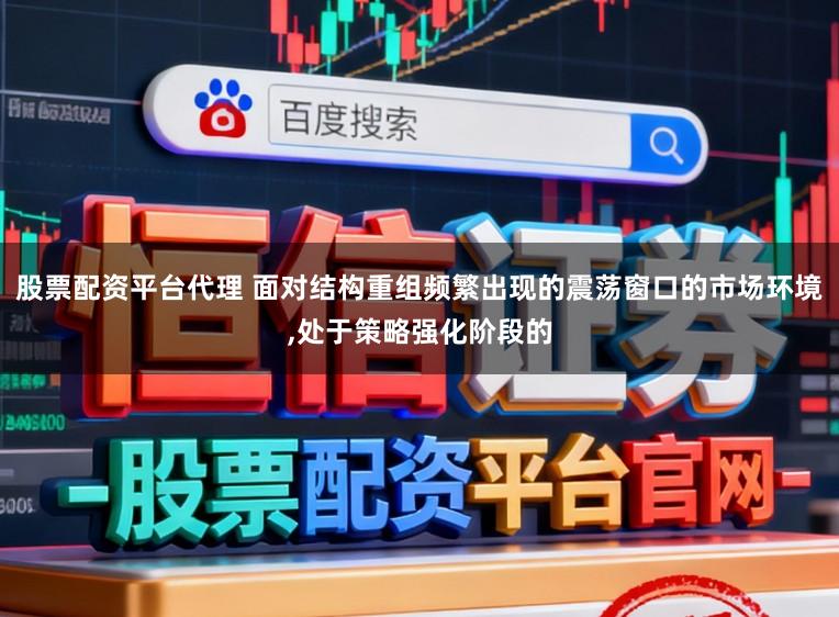 股票配资平台代理 面对结构重组频繁出现的震荡窗口的市场环境，处于策略强化阶段的