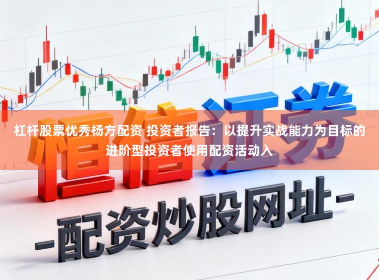 杠杆股票优秀杨方配资 投资者报告：以提升实战能力为目标的进阶型投资者使用配资活动入