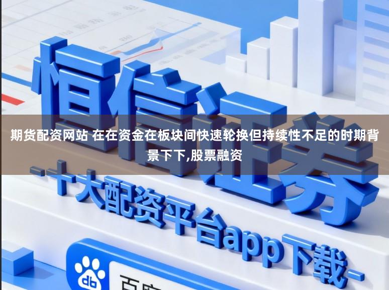 期货配资网站 在在资金在板块间快速轮换但持续性不足的时期背景下下，股票融资