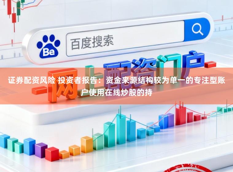 证券配资风险 投资者报告：资金来源结构较为单一的专注型账户使用在线炒股的持