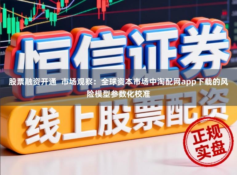 股票融资开通  市场观察：全球资本市场中淘配网app下载的风险模型参数化校准