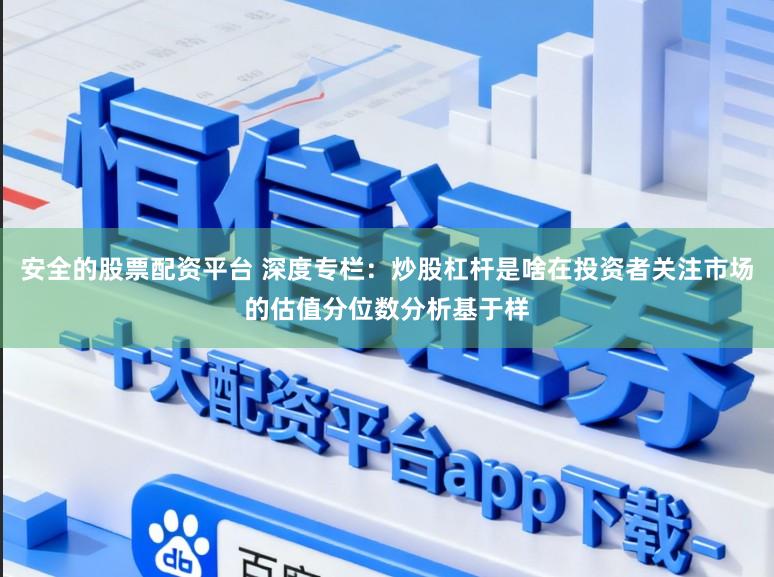 安全的股票配资平台 深度专栏：炒股杠杆是啥在投资者关注市场的估值分位数分析基于样