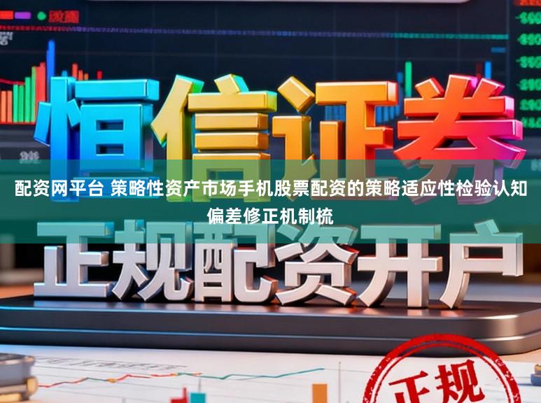 配资网平台 策略性资产市场手机股票配资的策略适应性检验认知偏差修正机制梳