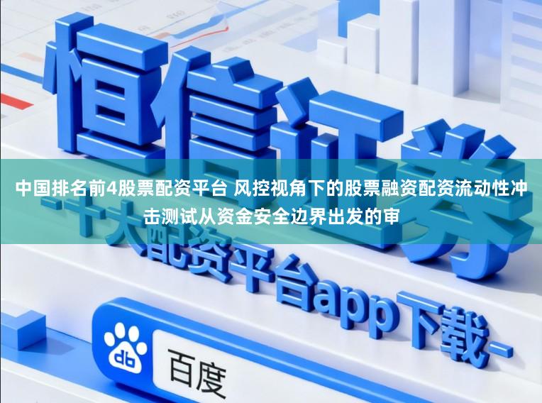 中国排名前4股票配资平台 风控视角下的股票融资配资流动性冲击测试从资金安全边界出发的审