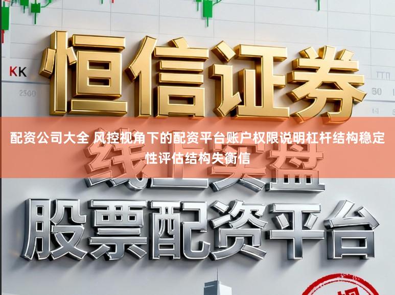 配资公司大全 风控视角下的配资平台账户权限说明杠杆结构稳定性评估结构失衡信