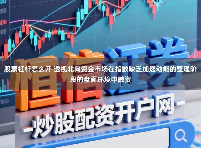 股票杠杆怎么开 透视北向资金市场在指数缺乏加速动能的整理阶段的盘面环境中融资