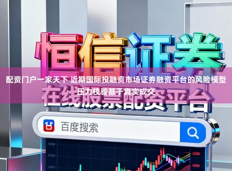 配资门户一家天下 近期国际投融资市场证券融资平台的风险模型压力校验基于真实成交
