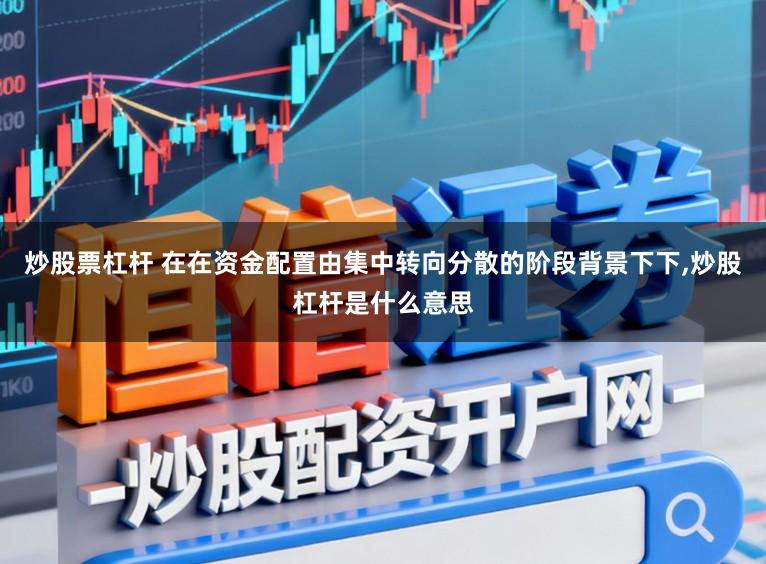 炒股票杠杆 在在资金配置由集中转向分散的阶段背景下下，炒股杠杆是什么意思