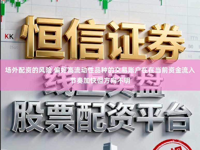 场外配资的风险 偏好高流动性品种的交易账户在在当前资金流入节奏加快但方向不明
