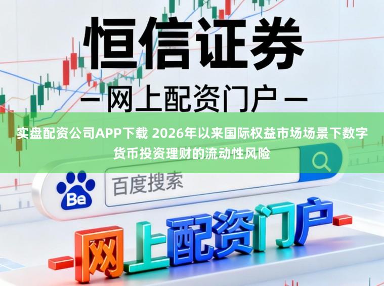 实盘配资公司APP下载 2026年以来国际权益市场场景下数字货币投资理财的流动性风险