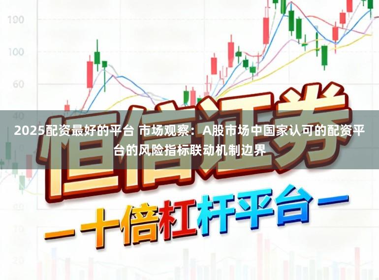 2025配资最好的平台 市场观察：A股市场中国家认可的配资平台的风险指标联动机制边界