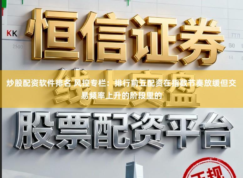 炒股配资软件排名 风控专栏：排行前五配资在指数节奏放缓但交易频率上升的阶段里的
