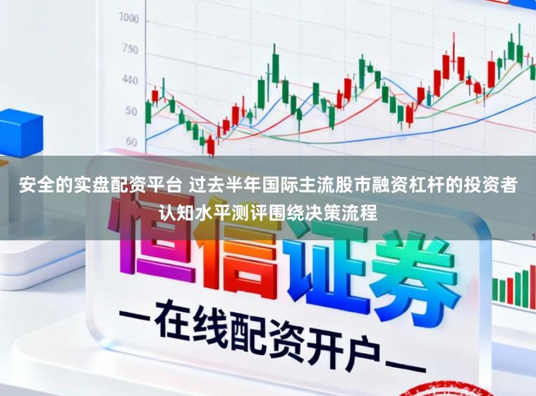 安全的实盘配资平台 过去半年国际主流股市融资杠杆的投资者认知水平测评围绕决策流程