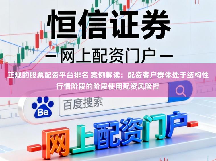 正规的股票配资平台排名 案例解读：配资客户群体处于结构性行情阶段的阶段使用配资风险控