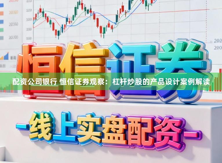 配资公司银行 恒信证券观察：杠杆炒股的产品设计案例解读