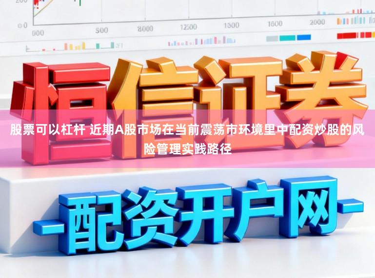 股票可以杠杆 近期A股市场在当前震荡市环境里中配资炒股的风险管理实践路径