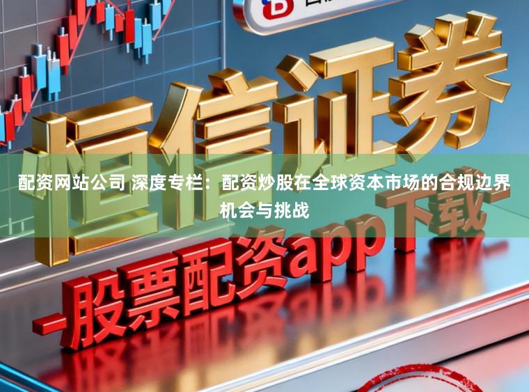 配资网站公司 深度专栏:配资炒股在全球资本市场的合规边界机会与挑战