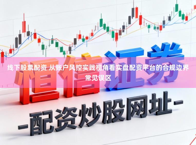 线下股票配资 从账户风控实践视角看实盘配资平台的合规边界常见误区