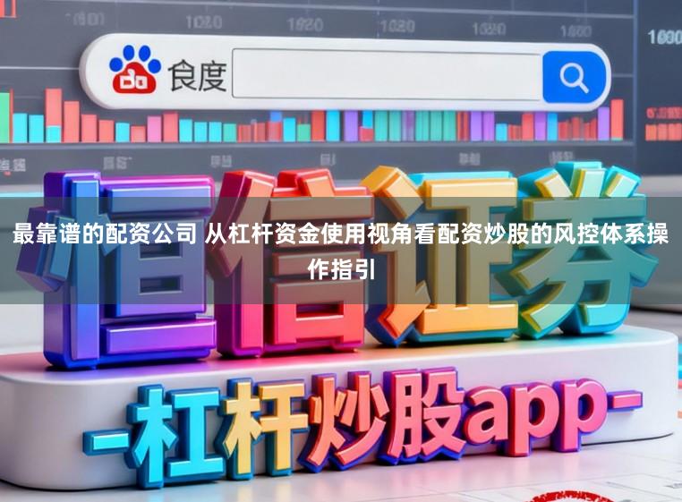 最靠谱的配资公司 从杠杆资金使用视角看配资炒股的风控体系操作指引