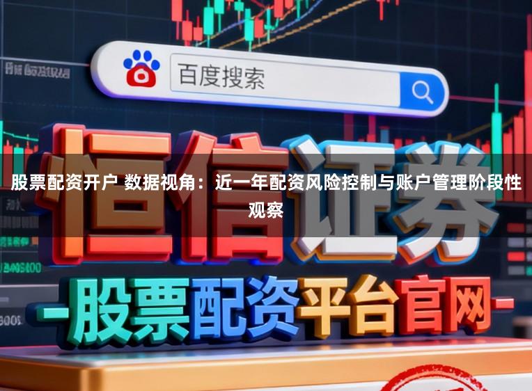 股票配资开户 数据视角：近一年配资风险控制与账户管理阶段性观察