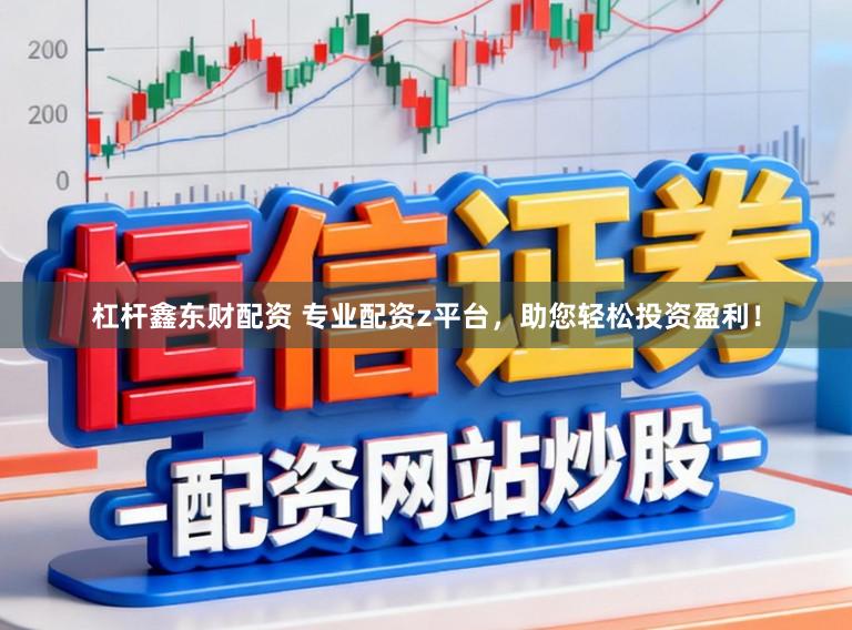 杠杆鑫东财配资 专业配资z平台，助您轻松投资盈利！