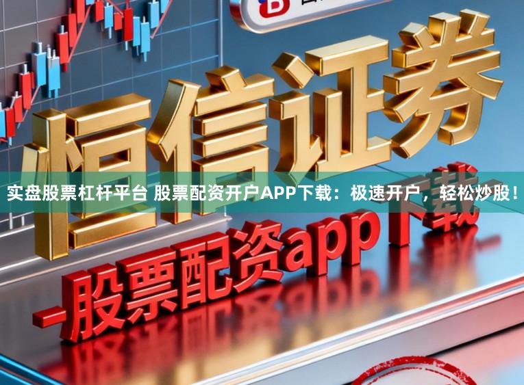 实盘股票杠杆平台 股票配资开户APP下载：极速开户，轻松炒股！