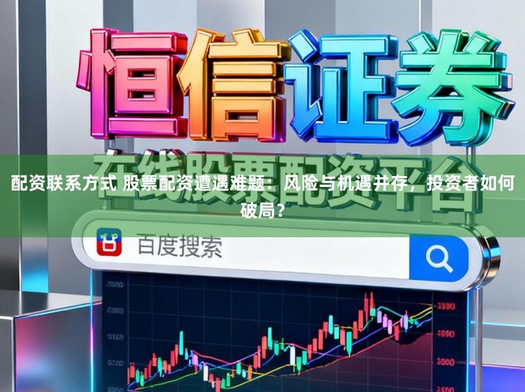 配资联系方式 股票配资遭遇难题：风险与机遇并存，投资者如何破局？