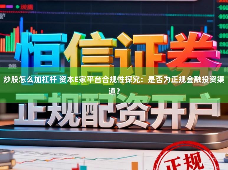 炒股怎么加杠杆 资本E家平台合规性探究：是否为正规金融投资渠道？