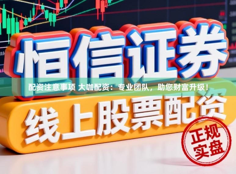 配资注意事项 大咖配资：专业团队，助您财富升级！