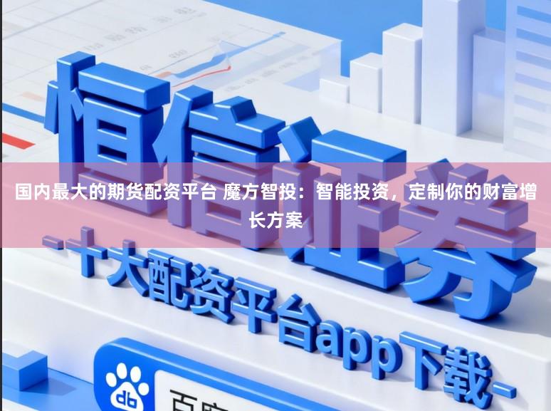 国内最大的期货配资平台 魔方智投：智能投资，定制你的财富增长方案