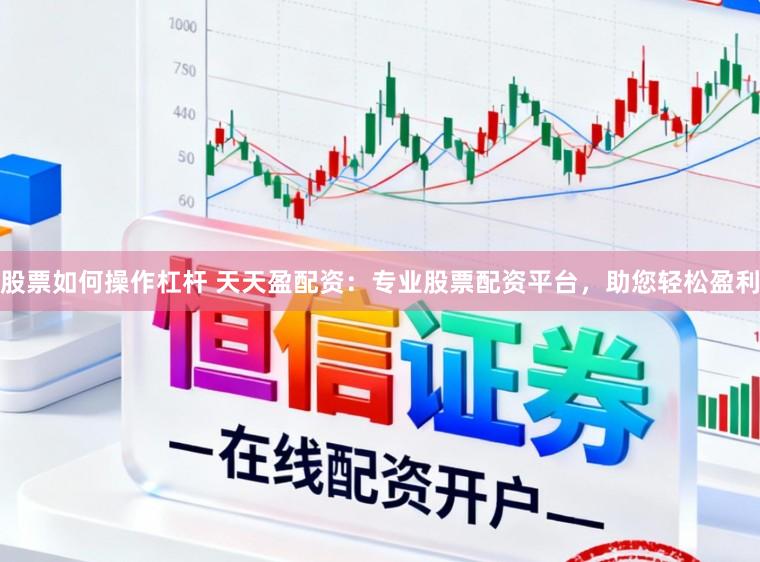 股票如何操作杠杆 天天盈配资：专业股票配资平台，助您轻松盈利