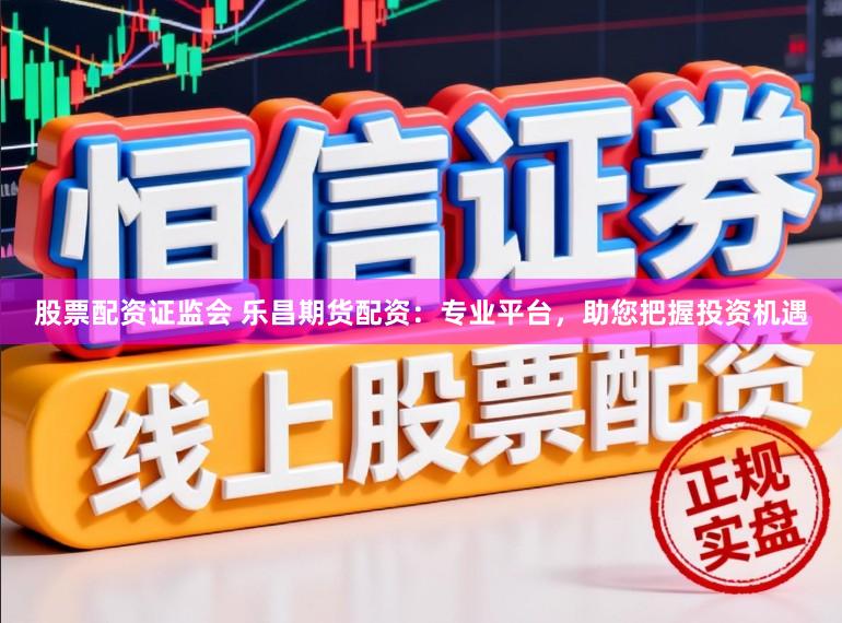 股票配资证监会 乐昌期货配资：专业平台，助您把握投资机遇