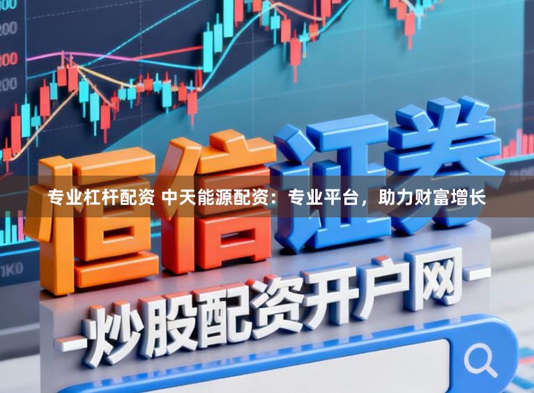 专业杠杆配资 中天能源配资：专业平台，助力财富增长