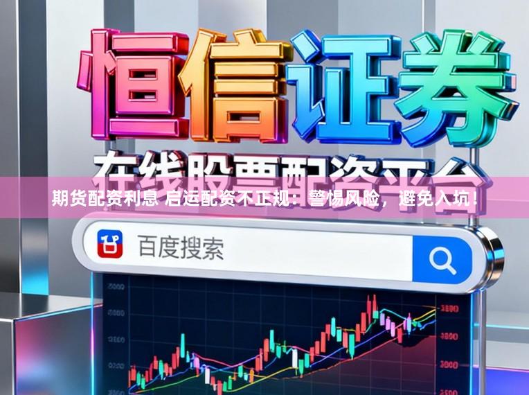 期货配资利息 启运配资不正规：警惕风险，避免入坑！