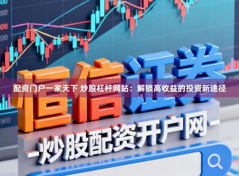 配资门户一家天下 炒股杠杆网站：解锁高收益的投资新途径
