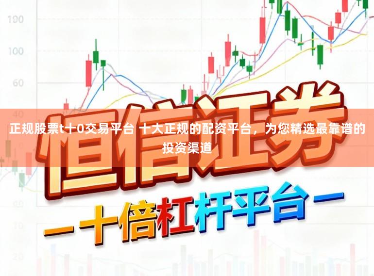正规股票t十0交易平台 十大正规的配资平台，为您精选最靠谱的投资渠道