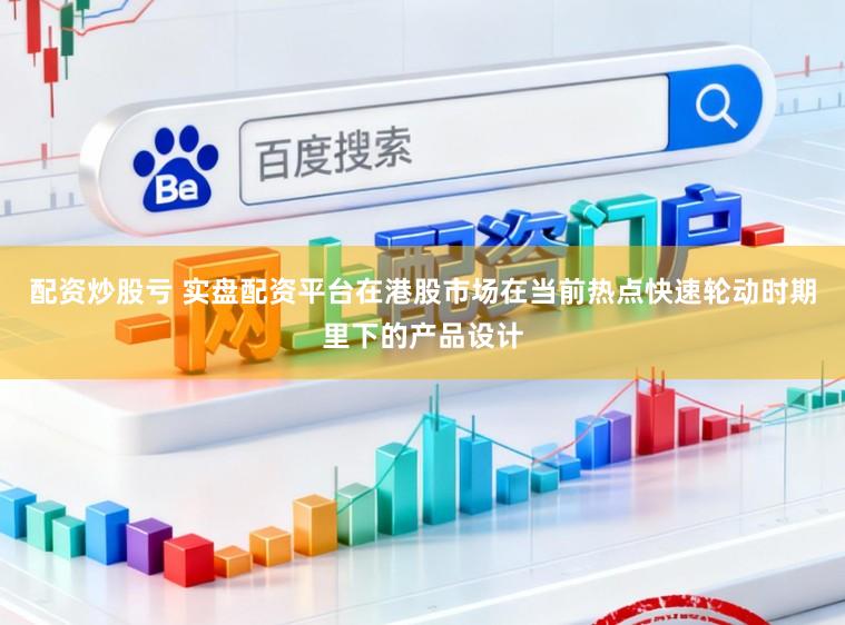 配资炒股亏 实盘配资平台在港股市场在当前热点快速轮动时期里下的产品设计