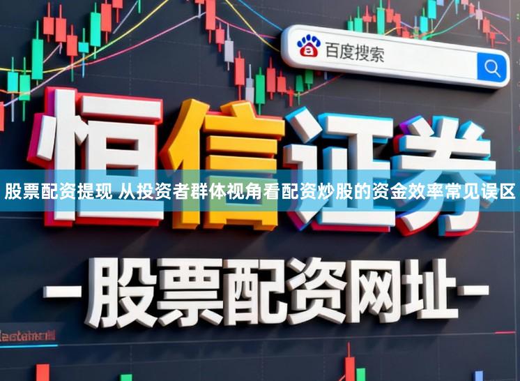股票配资提现 从投资者群体视角看配资炒股的资金效率常见误区