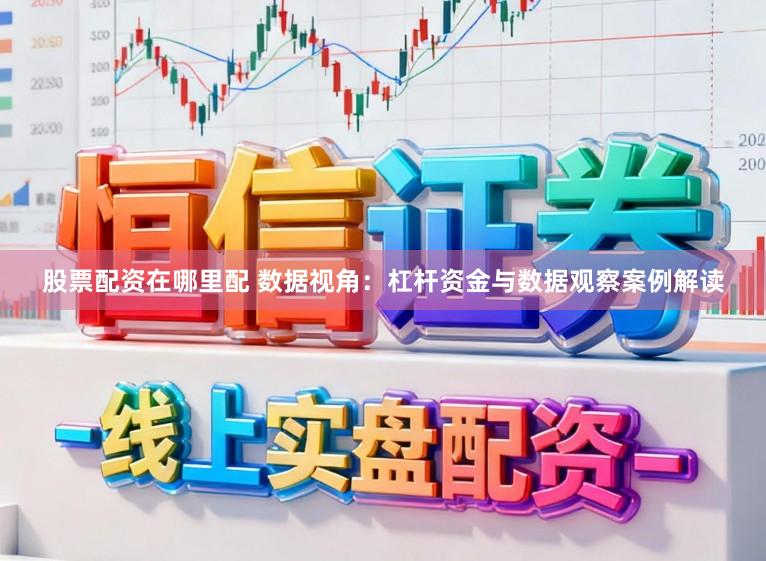 股票配资在哪里配 数据视角:杠杆资金与数据观察案例解读
