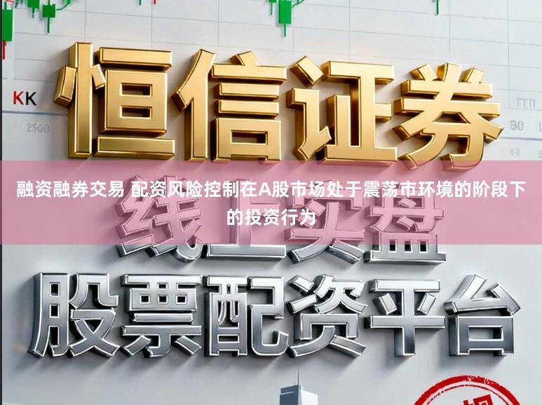 融资融券交易 配资风险控制在A股市场处于震荡市环境的阶段下的投资行为