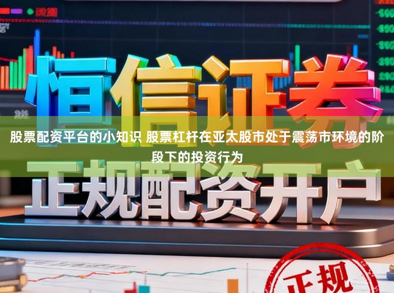 股票配资平台的小知识 股票杠杆在亚太股市处于震荡市环境的阶段下的投资行为