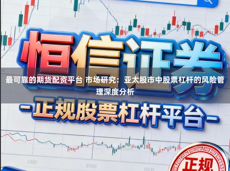 最可靠的期货配资平台 市场研究：亚太股市中股票杠杆的风险管理深度分析
