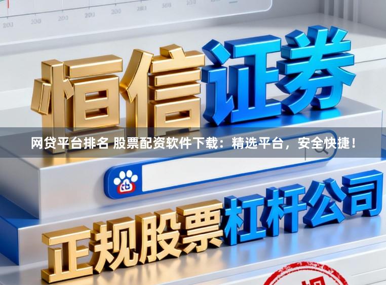 网贷平台排名 股票配资软件下载：精选平台，安全快捷！
