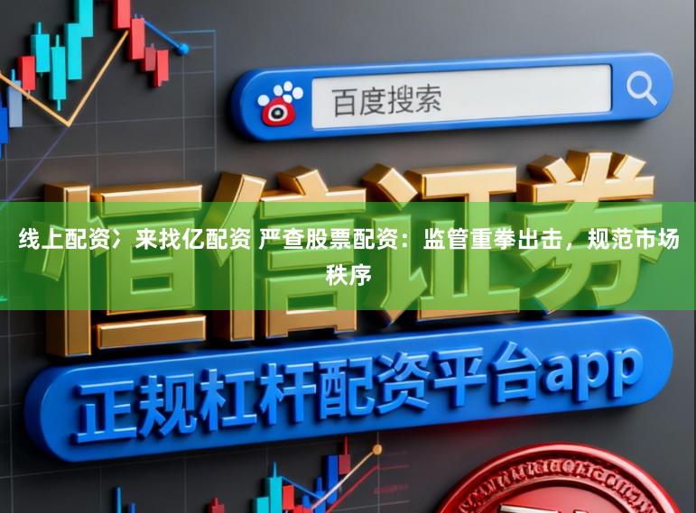 线上配资冫来找亿配资 严查股票配资：监管重拳出击，规范市场秩序