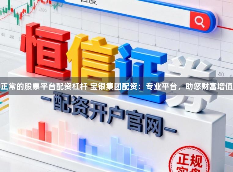 正常的股票平台配资杠杆 宝银集团配资：专业平台，助您财富增值