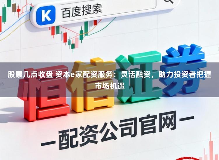 股票几点收盘 资本e家配资服务:灵活融资,助力投资者把握市场机遇