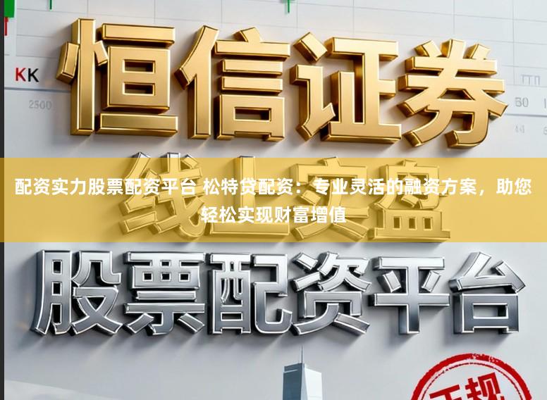 配资实力股票配资平台 松特贷配资:专业灵活的融资方案,助您轻松实现财富增值