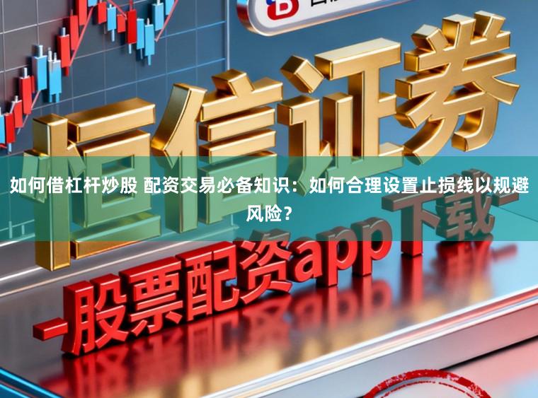 如何借杠杆炒股 配资交易必备知识:如何合理设置止损线以规避风险?